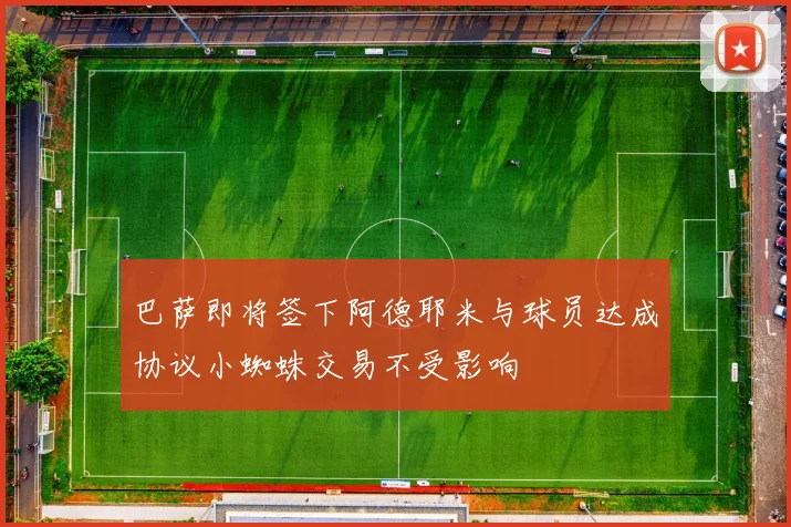 巴萨即将签下阿德耶米与球员达成协议小蜘蛛交易不受影响