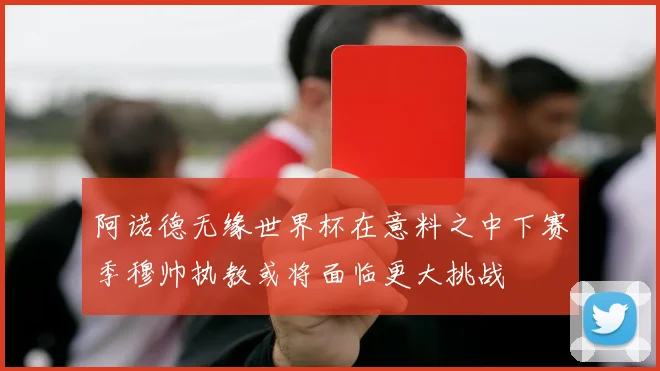 阿诺德无缘世界杯在意料之中下赛季穆帅执教或将面临更大挑战