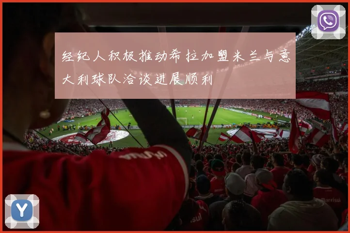 经纪人积极推动希拉加盟米兰与意大利球队洽谈进展顺利