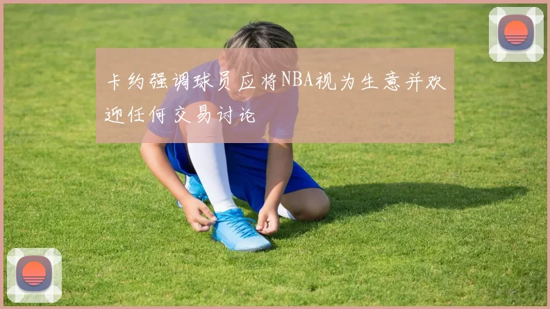卡约强调球员应将NBA视为生意并欢迎任何交易讨论