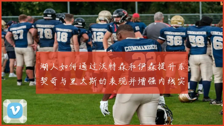 湖人如何通过沃特森和伊森提升东契奇与里夫斯的表现并增强内线实力