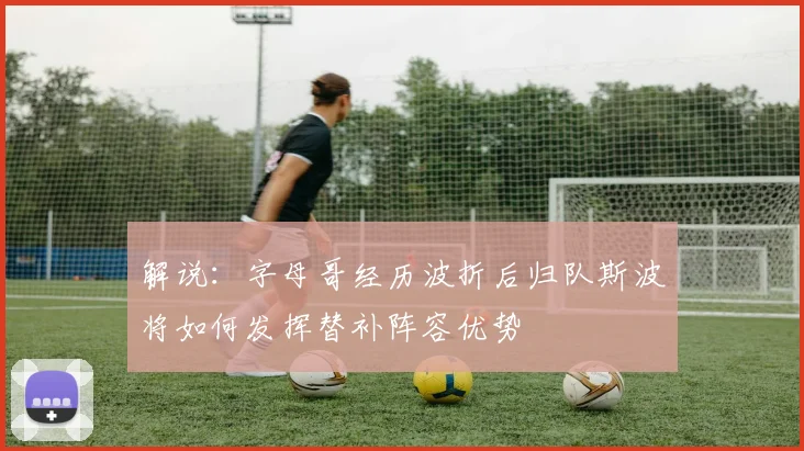 解说：字母哥经历波折后归队斯波将如何发挥替补阵容优势