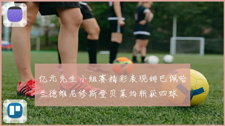 亿元先生小组赛精彩表现姆巴佩哈兰德维尼修斯登贝莱均斩获四球